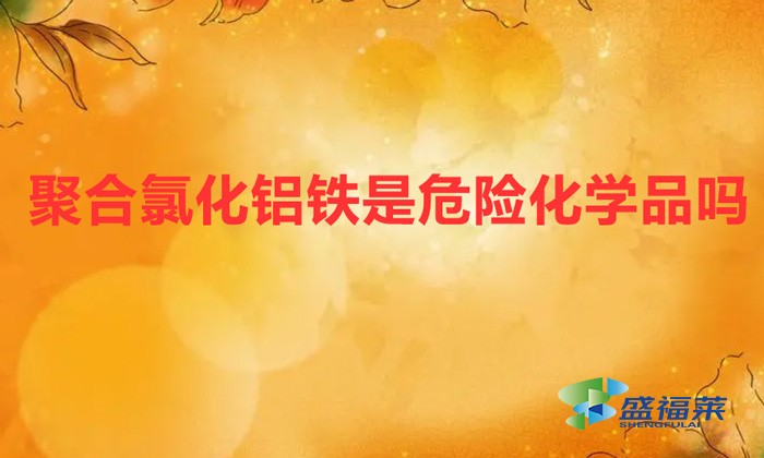 聚合氯化铝铁是危险品吗(聚合氯化铝铁是危险化学品吗)