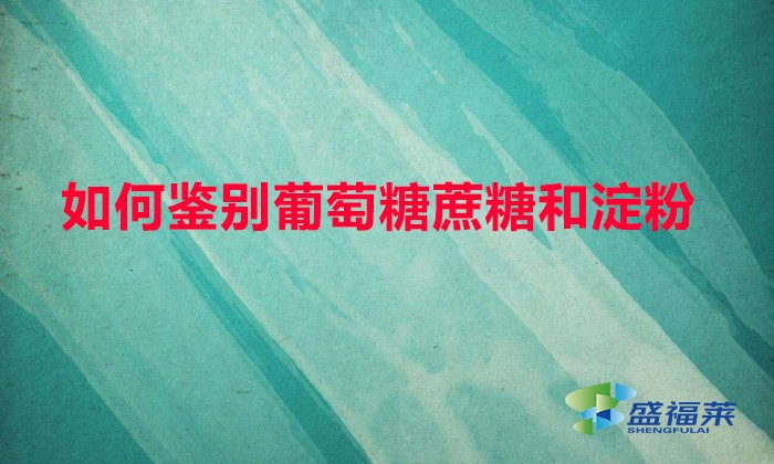 如何鉴别葡萄糖蔗糖和淀粉（鉴别葡萄糖、甘蔗和淀粉的方法）