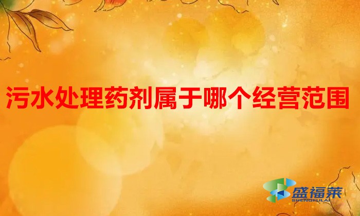 污水处理药剂属于哪个经营范围(污水处理药剂营业执照经营范围?)