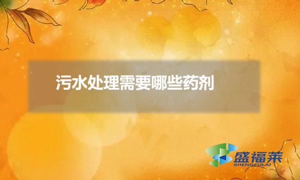 污水处理需要那些药剂（常用污水处理药剂有哪些）