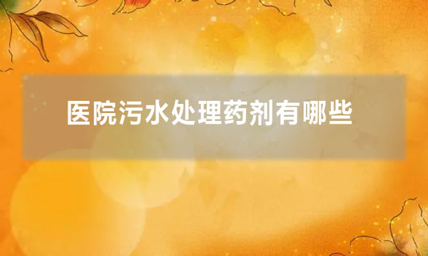 医院污水处理药剂有哪些(医院污水处理一般加什么药)
