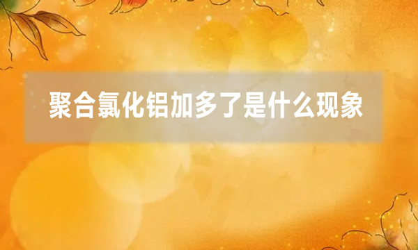 聚合氯化铝加多了是什么现象（聚铝加多了的解决方法）