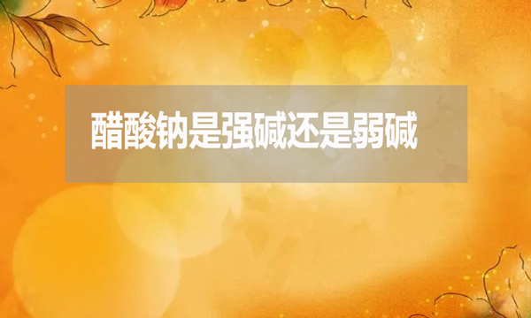 醋酸钠是强碱还是弱碱?为什么？
