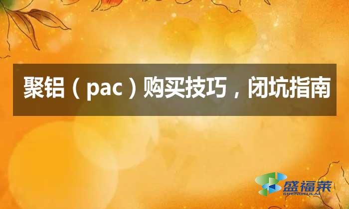 聚铝（pac）购买技巧，闭坑指南